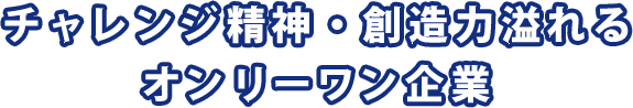 チャレンジ精神・創造力溢れるオンリーワン企業