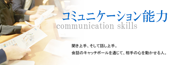 [コミュニケーション能力] 「聞き上手、そして話し上手」。会話のキャッチボールを通じて相手の心を動かせる人。