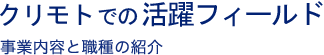 クリモトでの活躍フィールド 事業内容と職種の紹介