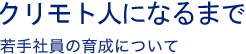 クリモト人になるまで 若手社員の育成について