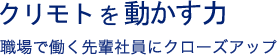 クリモトを動かす力 職場で働く先輩社員にクローズアップ